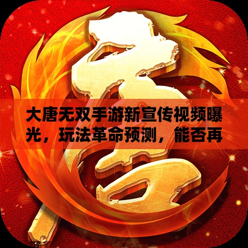 大唐无双手游新宣传视频曝光，玩法革命预测，能否再次战出全新快感？