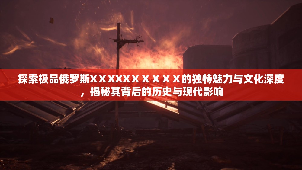 探索极品俄罗斯XⅩXXXⅩⅩⅩⅩⅩ的独特魅力与文化深度，揭秘其背后的历史与现代影响