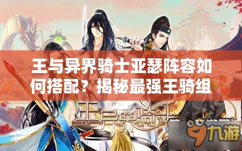 王与异界骑士亚瑟阵容如何搭配？揭秘最强王骑组合悬念！