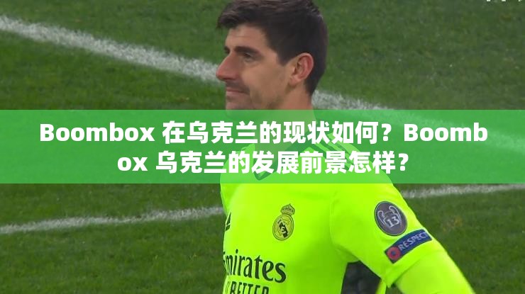 Boombox 在乌克兰的现状如何？Boombox 乌克兰的发展前景怎样？