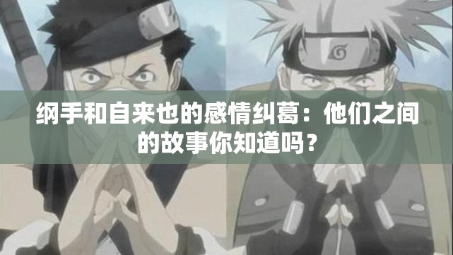 纲手和自来也的感情纠葛：他们之间的故事你知道吗？