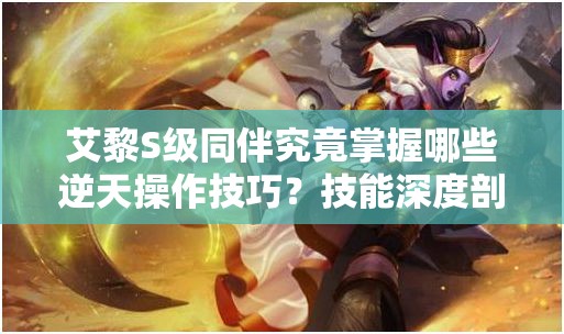 艾黎S级同伴究竟掌握哪些逆天操作技巧？技能深度剖析揭秘！