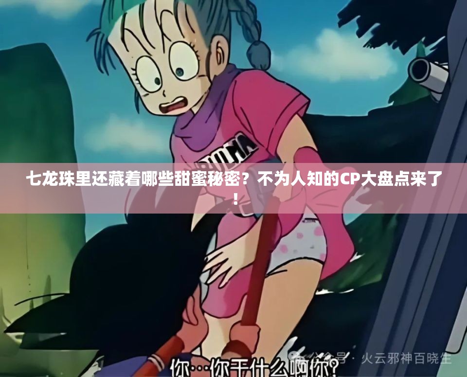七龙珠里还藏着哪些甜蜜秘密？不为人知的CP大盘点来了！