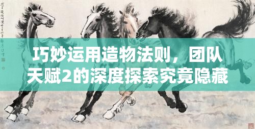 巧妙运用造物法则，团队天赋2的深度探索究竟隐藏着什么奥秘？