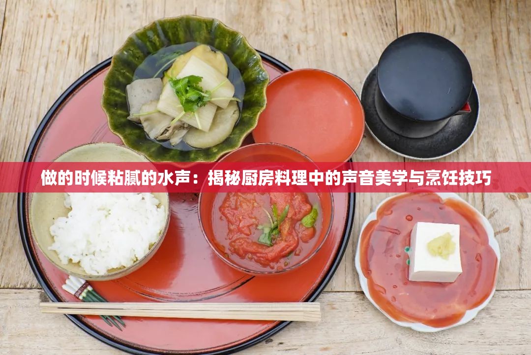 做的时候粘腻的水声：揭秘厨房料理中的声音美学与烹饪技巧