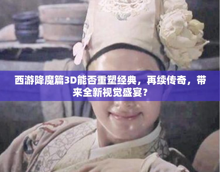 西游降魔篇3D能否重塑经典，再续传奇，带来全新视觉盛宴？