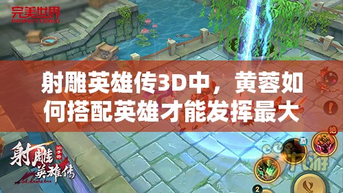 射雕英雄传3D中，黄蓉如何搭配英雄才能发挥最大战力？深度解析来了！