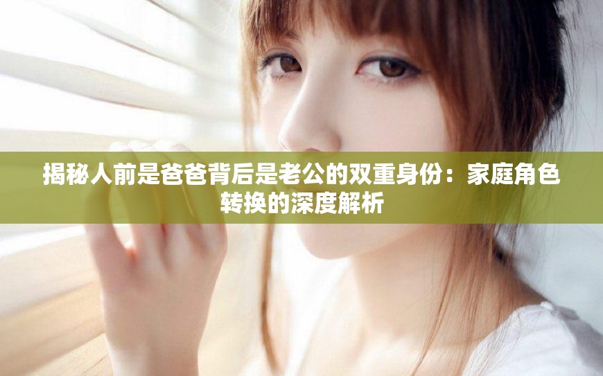 揭秘人前是爸爸背后是老公的双重身份：家庭角色转换的深度解析