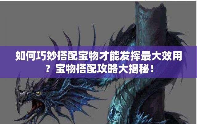 如何巧妙搭配宝物才能发挥最大效用？宝物搭配攻略大揭秘！