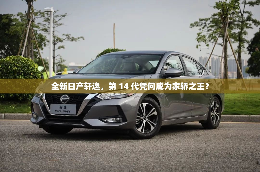 全新日产轩逸，第 14 代凭何成为家轿之王？