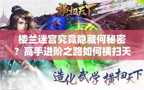 楼兰迷宫究竟隐藏何秘密？高手进阶之路如何横扫天下？