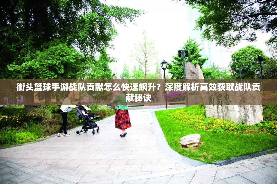 街头篮球手游战队贡献怎么快速飙升？深度解析高效获取战队贡献秘诀