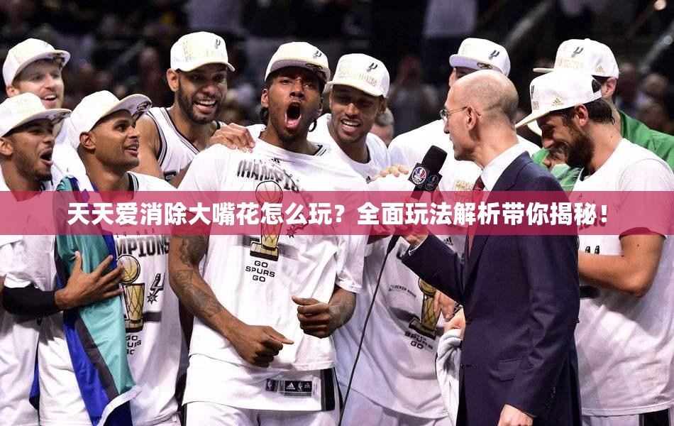 天天爱消除大嘴花怎么玩？全面玩法解析带你揭秘！