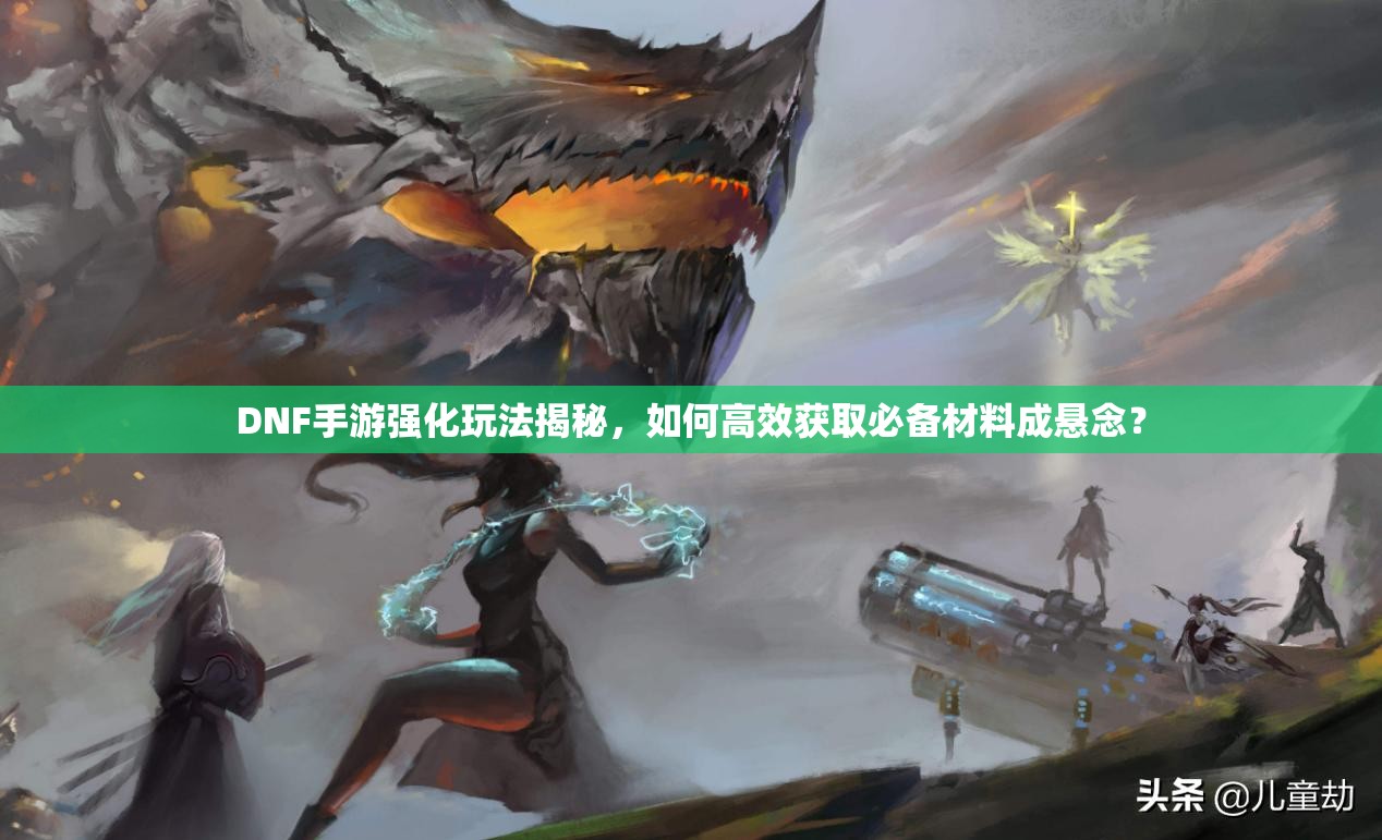 DNF手游强化玩法揭秘，如何高效获取必备材料成悬念？