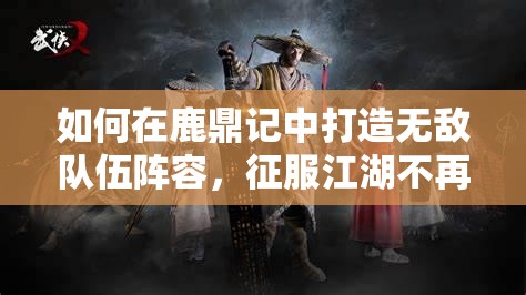 如何在鹿鼎记中打造无敌队伍阵容，征服江湖不再是梦？