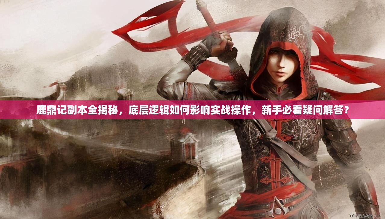 鹿鼎记副本全揭秘，底层逻辑如何影响实战操作，新手必看疑问解答？