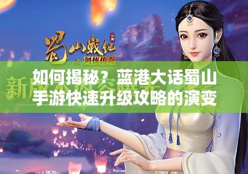 如何揭秘？蓝港大话蜀山手游快速升级攻略的演变史与问鼎蜀山捷径
