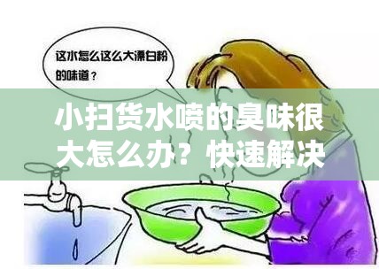 小扫货水喷的臭味很大怎么办？快速解决异味问题的实用方法分享