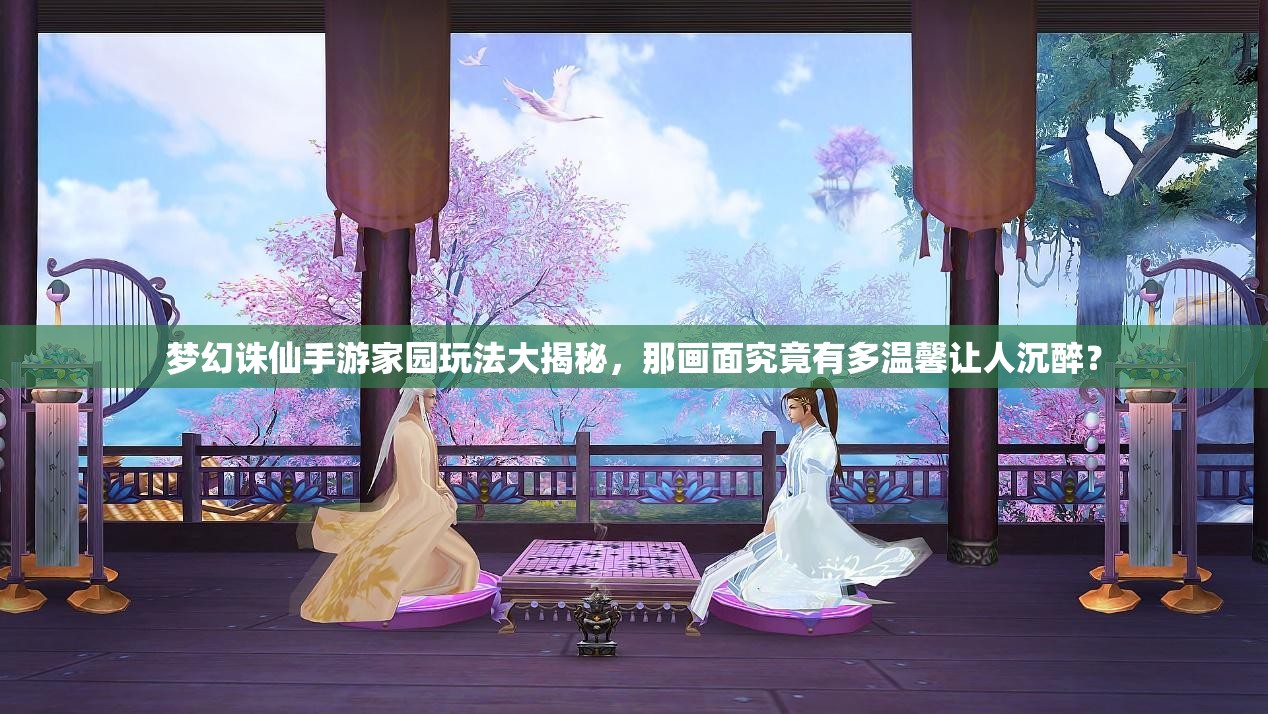 梦幻诛仙手游家园玩法大揭秘，那画面究竟有多温馨让人沉醉？