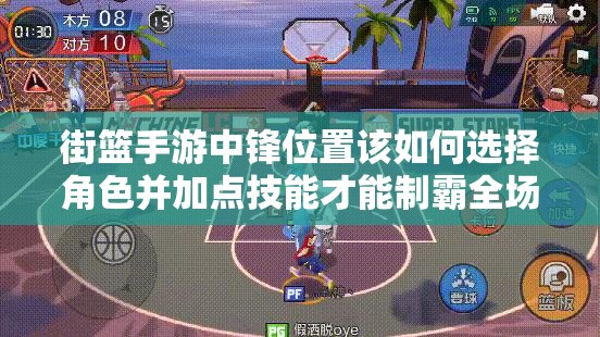 街篮手游中锋位置该如何选择角色并加点技能才能制霸全场？