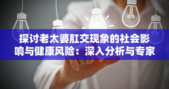 探讨老太婆肛交现象的社会影响与健康风险：深入分析与专家观点