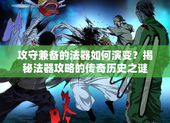 攻守兼备的法器如何演变？揭秘法器攻略的传奇历史之谜
