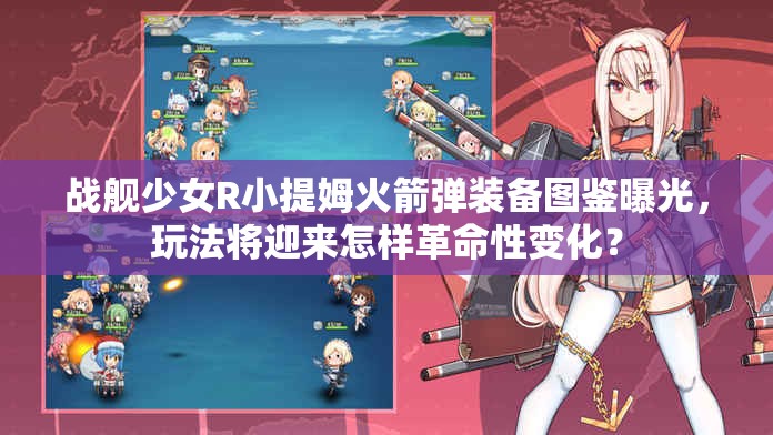 战舰少女R小提姆火箭弹装备图鉴曝光，玩法将迎来怎样革命性变化？