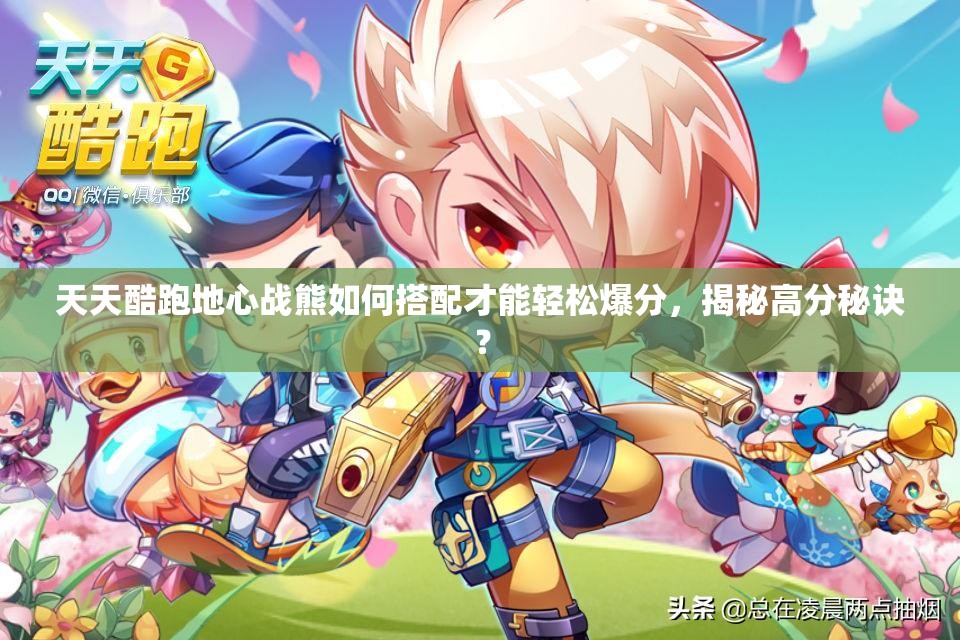 天天酷跑地心战熊如何搭配才能轻松爆分，揭秘高分秘诀？