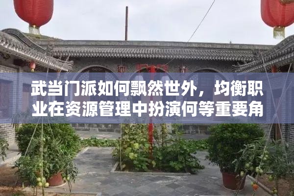 武当门派如何飘然世外，均衡职业在资源管理中扮演何等重要角色？