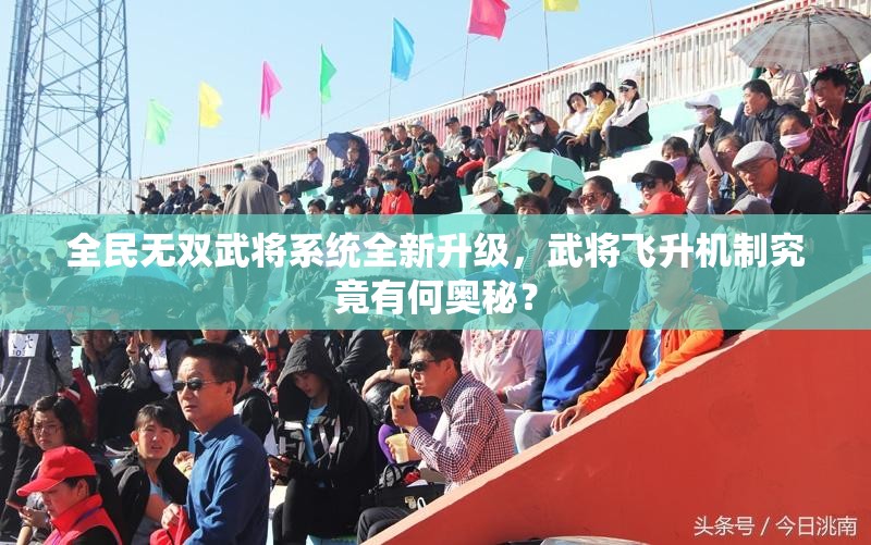 全民无双武将系统全新升级，武将飞升机制究竟有何奥秘？