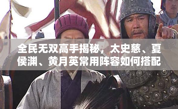 全民无双高手揭秘，太史慈、夏侯渊、黄月英常用阵容如何搭配？