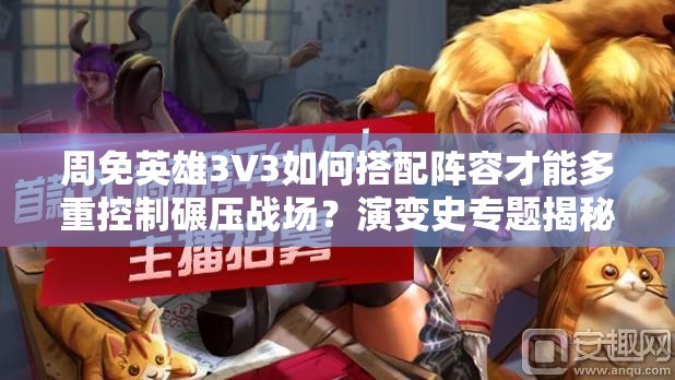 周免英雄3V3如何搭配阵容才能多重控制碾压战场？演变史专题揭秘