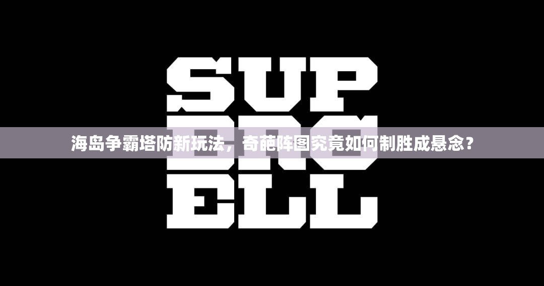 海岛争霸塔防新玩法，奇葩阵图究竟如何制胜成悬念？