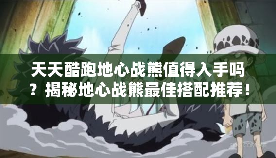 天天酷跑地心战熊值得入手吗？揭秘地心战熊最佳搭配推荐！