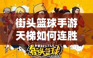 街头篮球手游天梯如何连胜？深度攻略技巧解析带你揭秘！