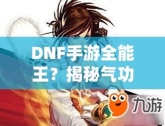 DNF手游全能王？揭秘气功师如何做到刷图PK样样精通？
