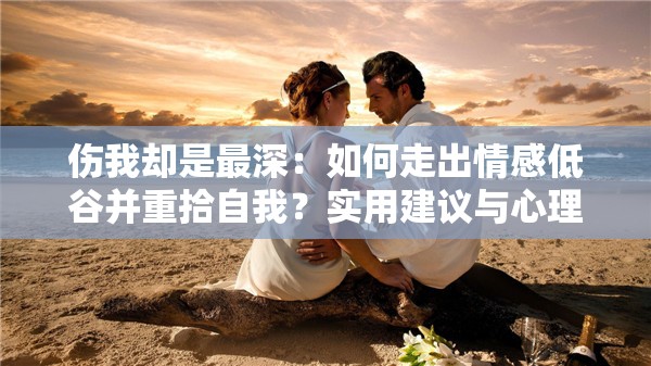 伤我却是最深：如何走出情感低谷并重拾自我？实用建议与心理调适方法