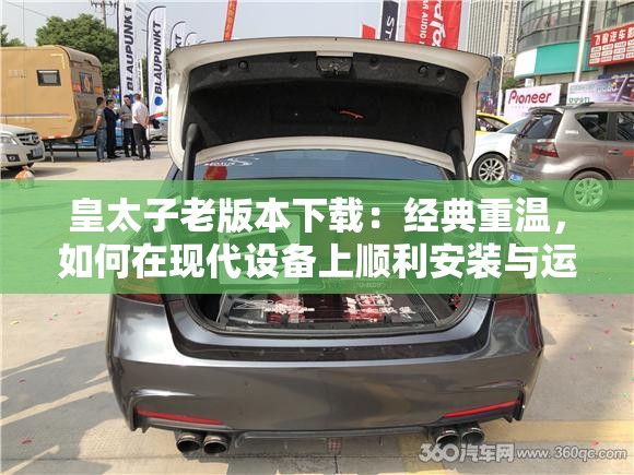 皇太子老版本下载：经典重温，如何在现代设备上顺利安装与运行？