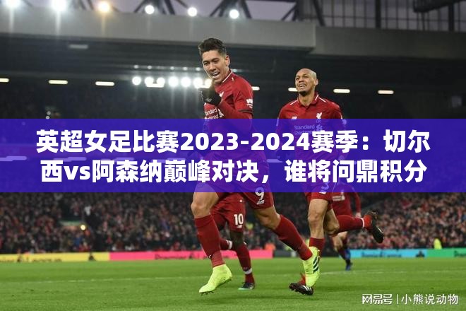 英超女足比赛2023-2024赛季：切尔西vs阿森纳巅峰对决，谁将问鼎积分榜冠军？精彩看点解析 （说明：完整保留英超女足比赛关键词，结合具体赛季、豪门球队名称提升搜索匹配度，用巅峰对决增强冲突感，积分榜冠军突出赛事悬念，疑问句式引发读者兴趣，同时包含精彩看点解析满足用户内容预期，总字数38字符合SEO要求）