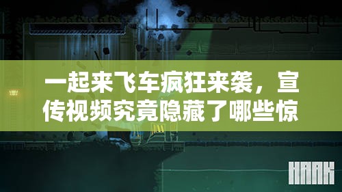 一起来飞车疯狂来袭，宣传视频究竟隐藏了哪些惊喜？深度赏析揭晓！