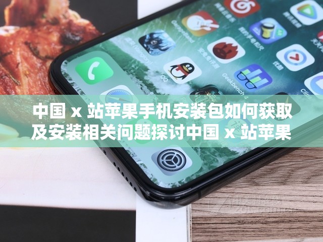中国 x 站苹果手机安装包如何获取及安装相关问题探讨中国 x 站苹果手机安装包有哪些特点和优势呢关于中国 x 站苹果手机安装包的常见疑问解答中国 x 站苹果手机安装包是否安全可靠呢中国 x 站苹果手机安装包的使用方法及注意事项是什么