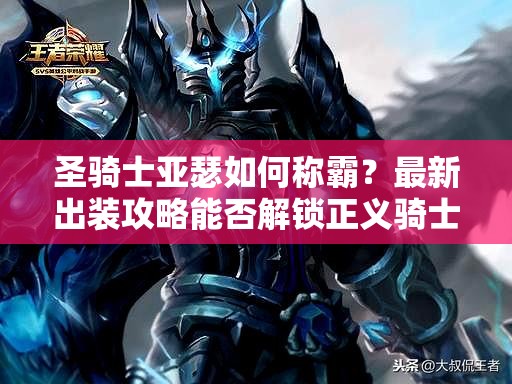 圣骑士亚瑟如何称霸？最新出装攻略能否解锁正义骑士的王者之路？