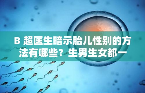 B 超医生暗示胎儿性别的方法有哪些？生男生女都一样，你会选择去鉴别吗？