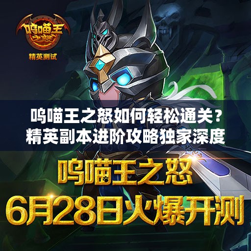 呜喵王之怒如何轻松通关？精英副本进阶攻略独家深度解析揭秘！