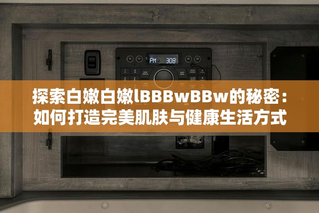 探索白嫩白嫩lBBBwBBw的秘密：如何打造完美肌肤与健康生活方式