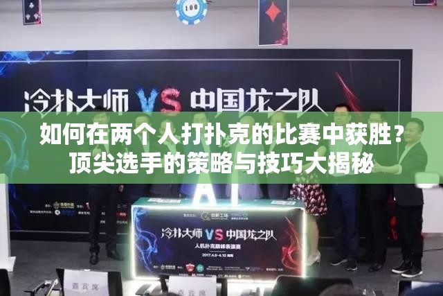 如何在两个人打扑克的比赛中获胜？顶尖选手的策略与技巧大揭秘