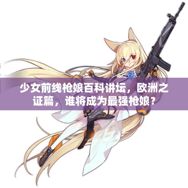 少女前线枪娘百科讲坛，欧洲之证篇，谁将成为最强枪娘？
