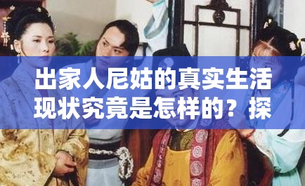出家人尼姑的真实生活现状究竟是怎样的？探秘尼姑们的日常生活与修行或者：揭秘出家人尼姑的生活现状，她们的日常到底包含哪些方面？