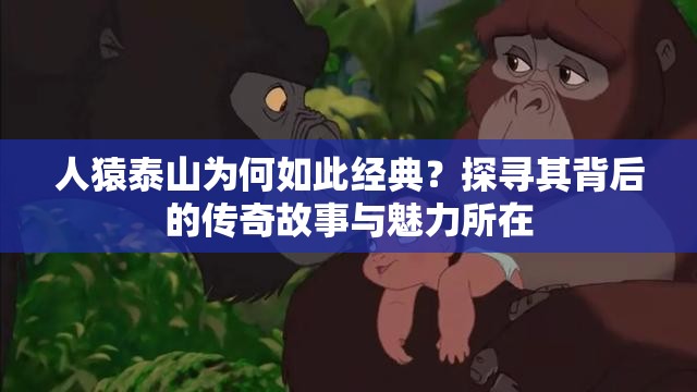 人猿泰山为何如此经典？探寻其背后的传奇故事与魅力所在