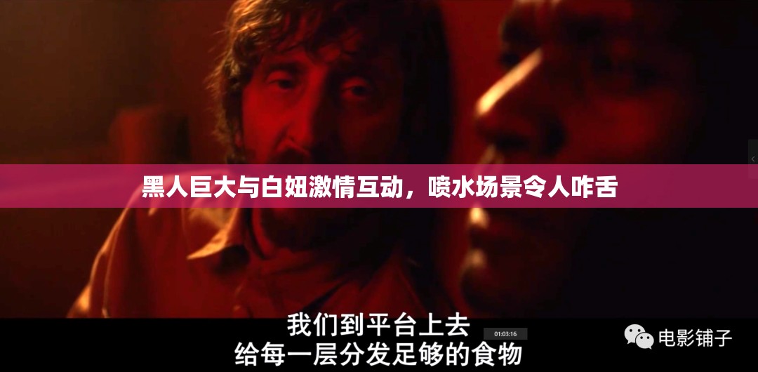 黑人巨大与白妞激情互动，喷水场景令人咋舌